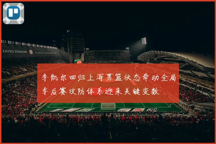 李凯尔回归上海男篮状态牵动全局季后赛攻防体系迎来关键变数