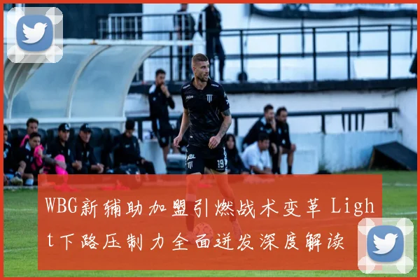 WBG新辅助加盟引燃战术变革 Light下路压制力全面迸发深度解读