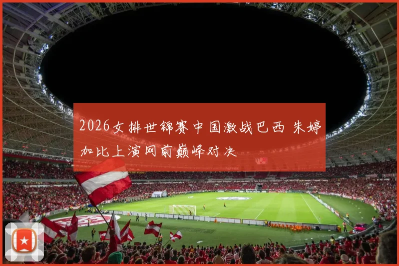 2026女排世锦赛中国激战巴西 朱婷加比上演网前巅峰对决