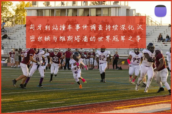 匈牙利站撞车事件调查持续深化 汉密尔顿与维斯塔潘的世界冠军之争增添巨大变数