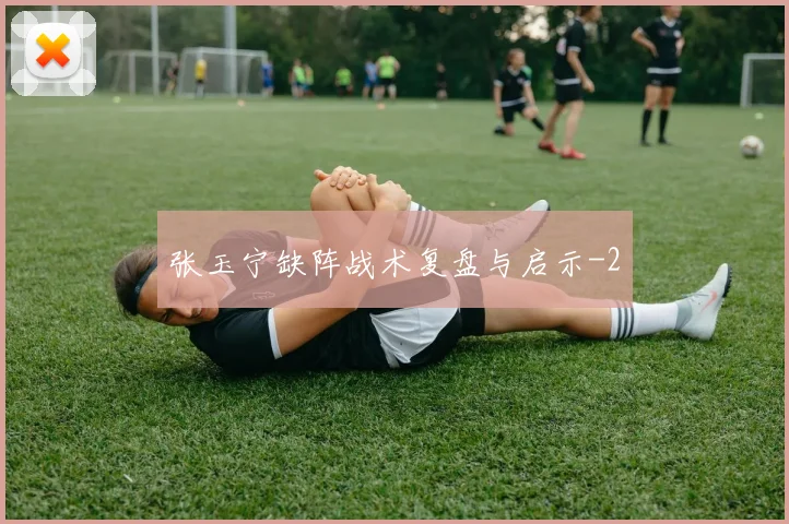 张玉宁缺阵战术复盘与启示